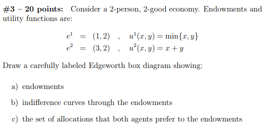#3-20 points: Consider a 2-person, 2-good economy. Endowments and utility functions are: e(3,2 ( y)y Draw a carefully labeled