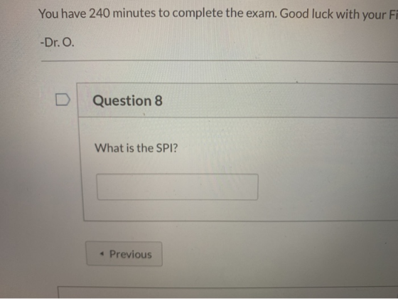 You have 240 minutes to complete the exam. Good luck with your FR -Dr. O. Question 8 What is the SPI? • Previous
