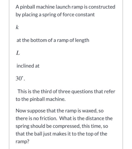 A pinball machine launch ramp is constructed by placing a spring of force constant k at the bottom of a ramp of length L incl
