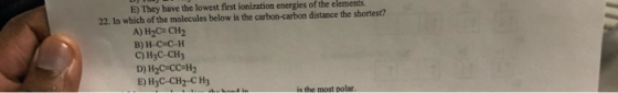 E) They have the lowest first ionization energies of the elements. 22. In which of the molecules below is the carbon-carbon d
