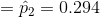 = \hat{p}_{2}=0.294