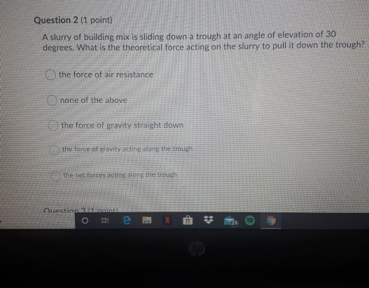 Question 2 (1 point) A slurry of building mix is sliding down a trough at an angle of elevation of 30 degrees. What is the th