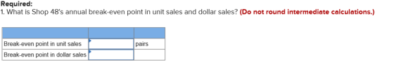 Required: 1. What is Shop 48s annual break-even point in unit sales and dollar sales? (Do not round intermediate calculations.) Break-even point in unit sales Break-even point in dollar sales pairs