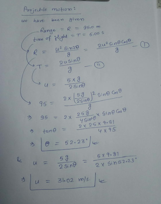 Povjecthle motion we have been givem Range R-95.0 m time of 81ght = 〒 = 5.oo s -u2 sin29 5 x 9 2 Sing Ci gine G 2x259 2x 25x 98 x 95 5 5X 9.81 2x Sin 52-23 , u ろ1.02 = m/s.