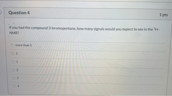 Question 4 1 pts If you had the compound 3-bromopentane, how many signals would you expect to see in the TH- NMR? more than 5