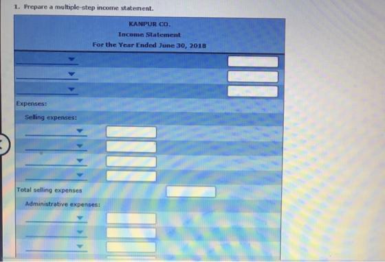 1. Prepare a multiple-step income statement. KANPUR CO Income Statement For the Year Ended June 30, 2018 Expenses: Selling expenses: Total selling expenses Administrative expenses: