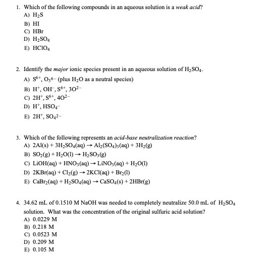 1. Which of the following compounds in an aqueous solution is a weak acid? A) H2S B) HI C) HBr D) H2SO4 E) HCIO 2. Identify t