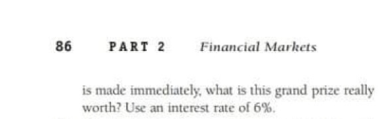 86 PART 2 Financial Markets is made immediately, what is this grand prize really worth? Use an interest rate of 6%.