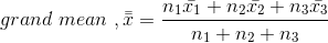 grand \ mean \ ,\bar{\bar{x}} = \frac{n_1\bar{x_1}+n_2\bar{x_2}+n_3\bar{x_3}}{n_1+n_2+n_3}