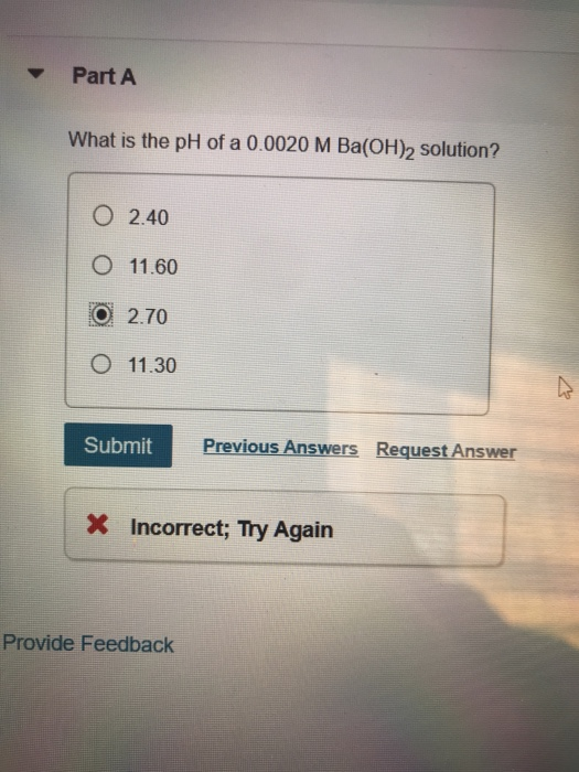 Part A What is the pH of a 0.0020 M Ba(OH)2 solution? 0 2.40 O 11.60 O 2.70 O 11.30 Submit Previous Answers Request Answer X