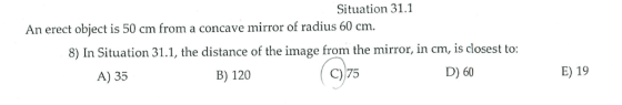 Situation 31.1 An erect object is 50 cm from a concave mirror of radius 60 cm. 8) In Situation 31.1, the distance of the imag