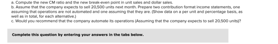 a. Compute the new CM ratio and the new break-even point in unit sales and dollar sales. b. Assume that the company expects t