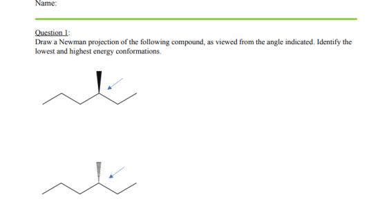 Name: Question 1: Draw a Newman projection of the following compound, as viewed from the angle indicated. Identify the lowest