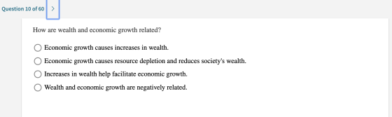 Question 10 of 60 How are wealth and economic growth related? O Economic growth causes increases in wealth. O Economic growth