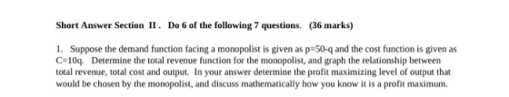 Short Answer Section II. Do 6 of the following 7 questions. (36 marks) 1. Suppose the demand function facing a monopolist is