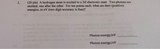 2, (20 pts) A hydrogen atom is excited to a 3d electronic state. Two photons are emitted, one after the other. For ten points