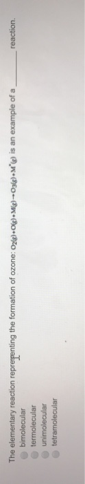 reaction. The elementary reaction representing the formation of ozone: O2(g)+O(g) + Mig)--03()+M*() is an example of a bimole
