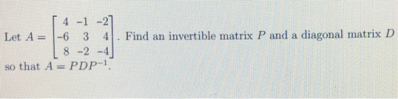 [ 4 -1 -2] Let A= -6 3 4 8 -2 -4 so that A = PDP-1. Find an invertible matrix P and a diagonal matrix D