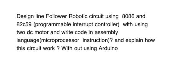 Design line Follower Robotic circuit using 8086 and 82c59 (programmable interrupt controller) with using two dc motor and wri