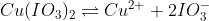 Cu(IO_{3})_{2}\rightleftharpoons Cu^{2+}+ 2IO_{3}^{-}