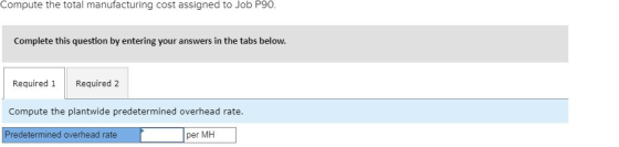Compute the total manufacturing cost assigned to Job P90. Complete this question by entering your answers in the tabs below Required 1 Required 2 Compute the plantwide predetermined overhead rate Predetermined overhead rate per MH