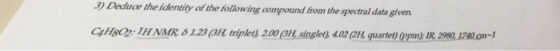 3) Deduce the identity of the following compound from the spectral data given C4HSQ2: 1H NMRS 1.23 (3H, triplet), 200 CHsinglet), 402 au quartet) (monk IR 29U740,grr1