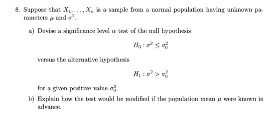 8. Suppose that Xi,..., Xn is a sample from a normal population having unknown pa- rameters μ and σ2 a) Devise a significance
