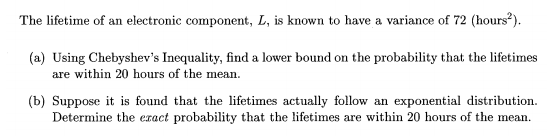 The lifetime of an electronic component, L, is known to have a variance of 72 (hours2) (a) Using Chebyshevs Inequality, find