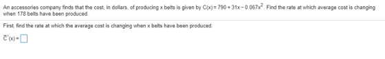 An accessories company finds that the cost, in dollars, of producing x belts is given by C(x) = 790 +31x-0.067x?. Find the ra