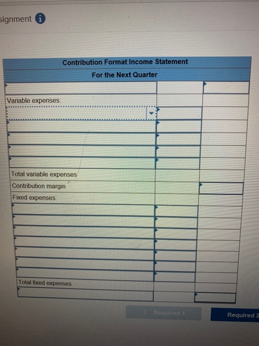 ignment Contribution Format Income Statement For the Next Quarter Variable expenses: Total variable expenses Contribution margin Fixed expenses: Total fixed expenses Required 2