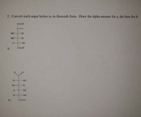 2. Convert each sugar below to its Haworth form. Draw the alpha anomer for a, the beta for b. CH OH c=0 но-с-н HO-c-H H-C-OH