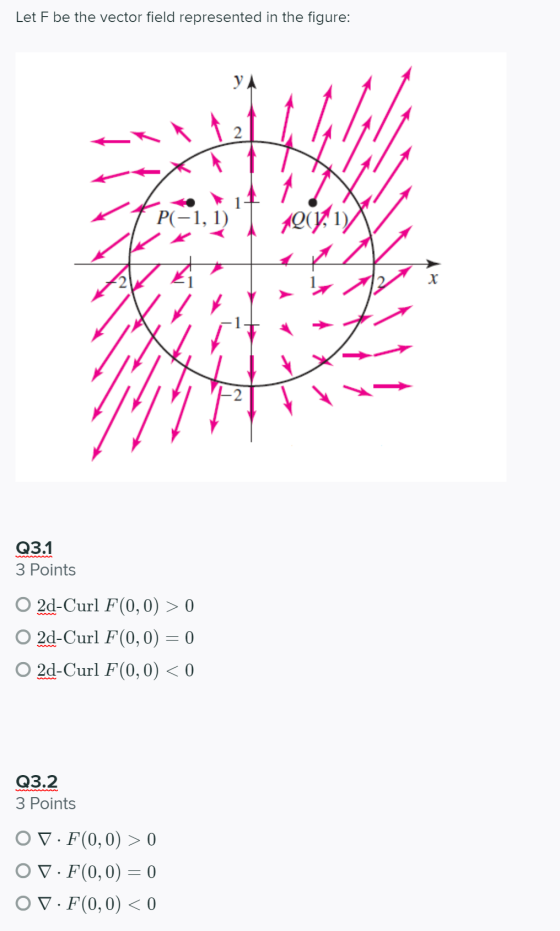 Let F be the vector field represented in the figure: y X 1Q0Y, 1X P(-1, 1) X Q3.1 3 Points 2d-Curl F(0,0) > 0 O 2d-Curl F(0,0