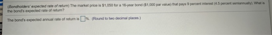 (Bondholders expected rate of return) The market price is $1,050 for a 16-year bond ($1,000 par value) that pays 9 percent i
