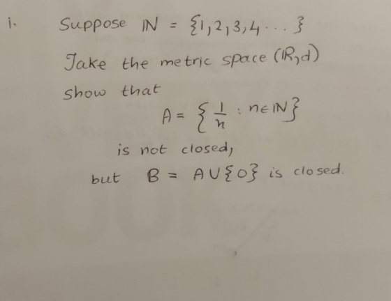 Suppose IN = {1,2,3,4... } Take the metric space (Ryd) show that A = { 1 : DEIN} is not closed, but B= AU{o} is closed. n
