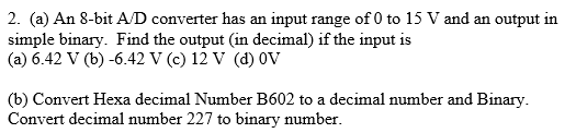 2. (a) An 8-bit A/D converter has an input range of 0 to 15 V and an output in simple binary. Find the output (in decimal) if