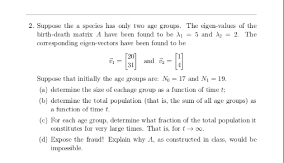 2. Suppose the a species has only two age groups. The eigen-values of the birth-death matrix A have been found to be = 5 and