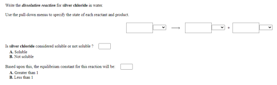 Write the dissolution reaction for silver chloride in water. Use the pull-down menus to specify the state of each reactant an