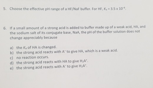 5. Choose the effective pH range of a HF/Naf buffer. For HF, Ka = 3.5 x 10-4 6. If a small amount of a strong acid is added t