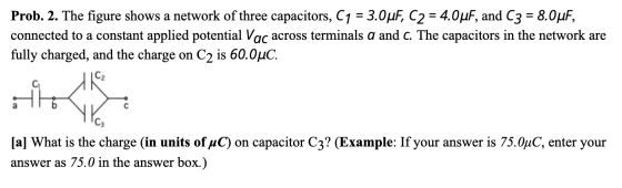 Prob. 2. The figure shows a network of three capacitors, C1 = 3.0uF, C2 = 4.0uF, and C3 = 8.0uF, connected to a constant appl