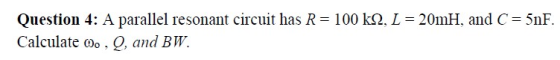 Question 4: A parallel resonant circuit has R= 100 k22, L = 20mH, and C = 5nF. Calculate 0. , Q, and BW.