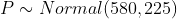 P ~ Normal(580, 225)