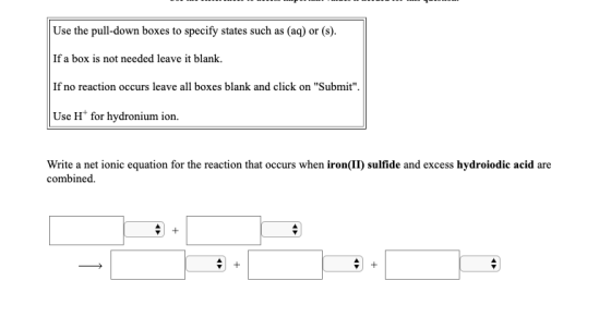 Use the pull-down boxes to specify states such as (aq) or (s). If a box is not needed leave it blank. If no reaction occurs l