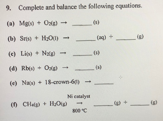 9. Complete and balance the following equations. (a) Mg(s) + O2(g) → _ (b) Sr(s) + H2O(l) → _ (aq) +_ () (c) Li(s) + N2(g) –