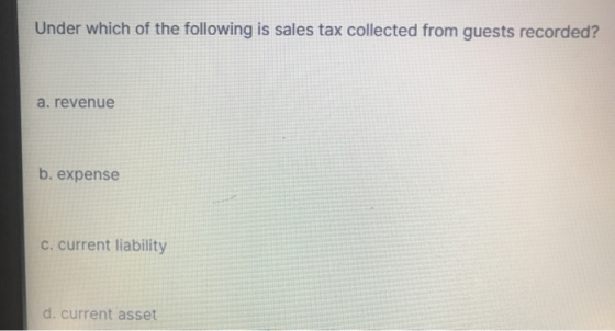 Under which of the following is sales tax collected from guests recorded? a. revenue b. expense c. current liability d. curre
