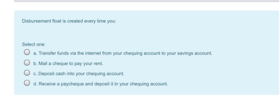 Disbursement float is created every time you: Select one: a. Transfer funds via the internet from your chequing account to yo