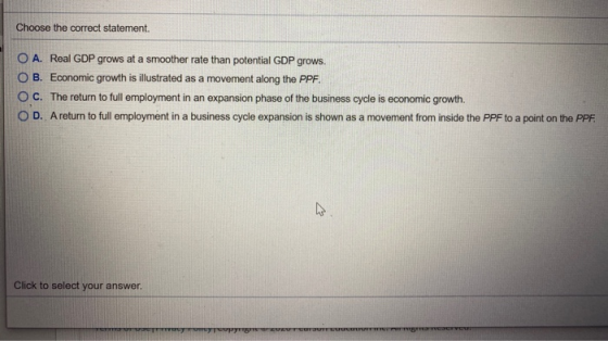 Choose the correct statement. O A. Real GDP grows at a smoother rate than potential GDP grows. OB. Economic growth is illustr