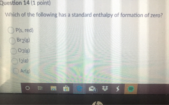 Question 14 (1 point) Which of the following has a standard enthalpy of formation of zero? OP(s, red) Br2(g) O3(g) 12(8) Arce