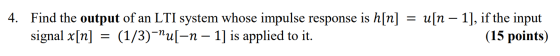 4. Find the output of an LTI system whose impulse response is h[n] = u[n – 1], if the input signal x[n] = (1/3)-nu[-n – 1] is