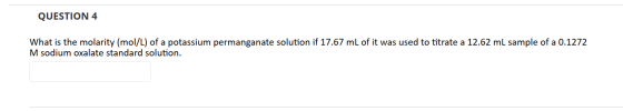 QUESTION 4 What is the molarity (mol/L) of a potassium permanganate solution if 17.67 mL of it was used to titrate a 12.62 mL