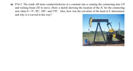 a) P16-2. The crank AB turns counterclockwise at a constant rate o causing the connecting arm CD and rocking beam DE to move.